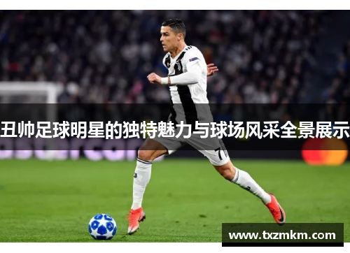 丑帅足球明星的独特魅力与球场风采全景展示
