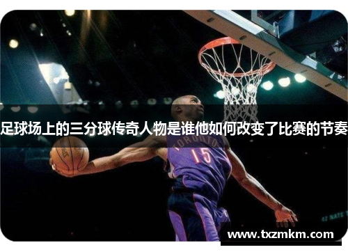 足球场上的三分球传奇人物是谁他如何改变了比赛的节奏
