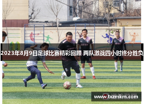 2023年8月9日足球比赛精彩回顾 两队激战四小时终分胜负